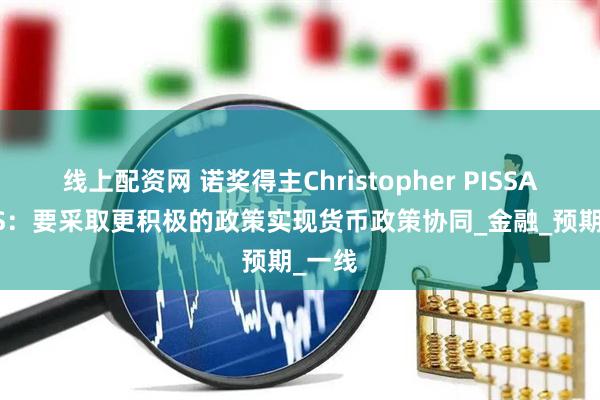 线上配资网 诺奖得主Christopher PISSARIDES：要采取更积极的政策实现货币政策协同_金融_预期_一线