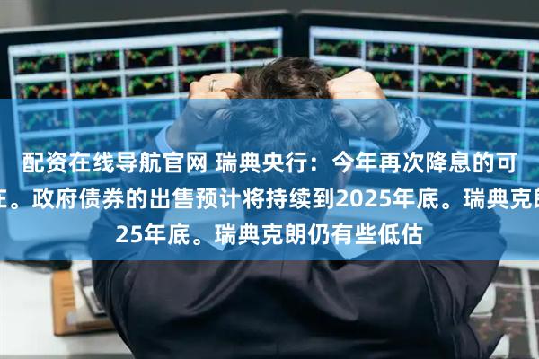 配资在线导航官网 瑞典央行：今年再次降息的可能性依然存在。政府债券的出售预计将持续到2025年底。瑞典克朗仍有些低估