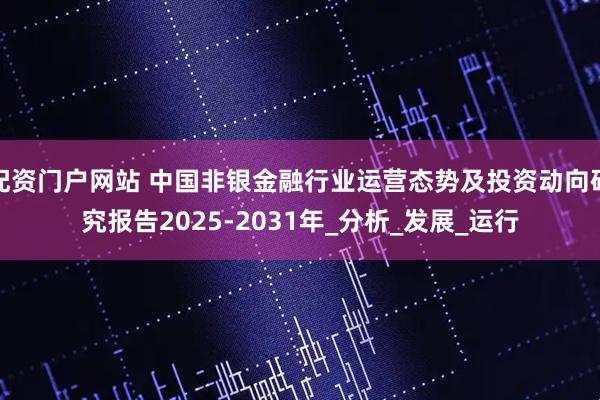 配资门户网站 中国非银金融行业运营态势及投资动向研究报告2025-2031年_分析_发展_运行