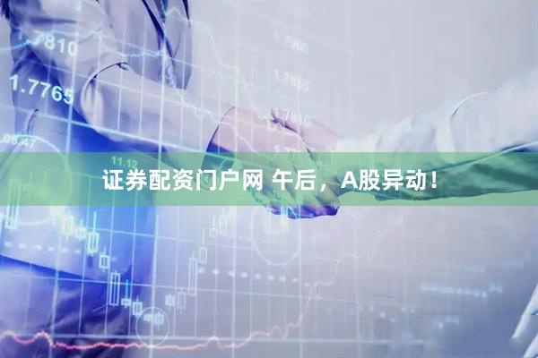 证券配资门户网 午后，A股异动！