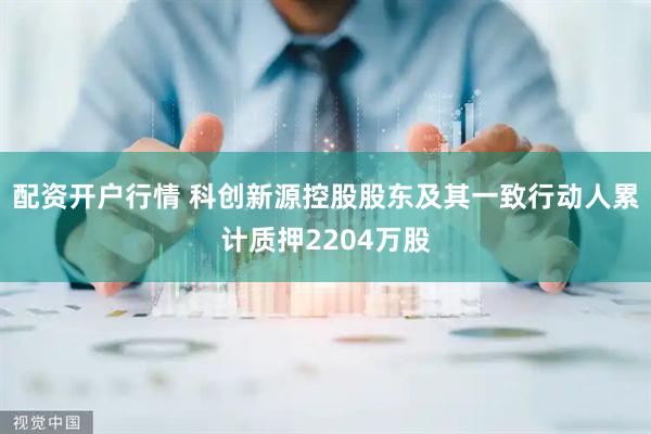 配资开户行情 科创新源控股股东及其一致行动人累计质押2204万股
