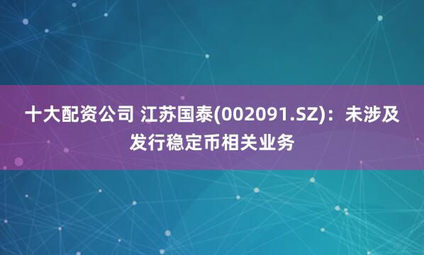 十大配资公司 江苏国泰(002091.SZ)：未涉及发行稳定币相关业务
