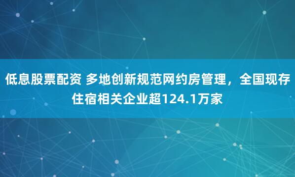 低息股票配资 多地创新规范网约房管理，全国现存住宿相关企业超124.1万家