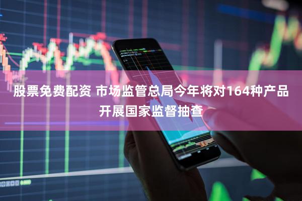 股票免费配资 市场监管总局今年将对164种产品开展国家监督抽查