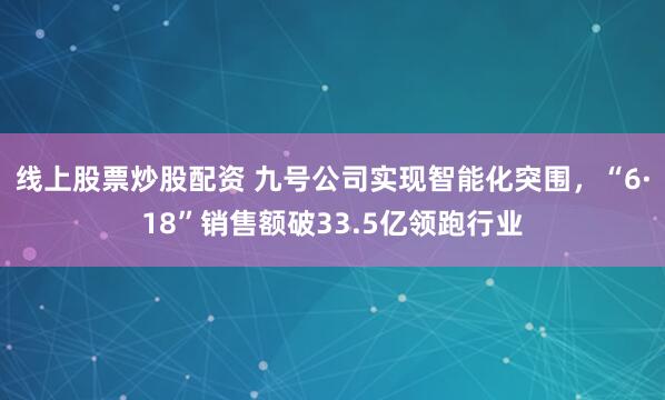 线上股票炒股配资 九号公司实现智能化突围，“6·18”销售额破33.5亿领跑行业