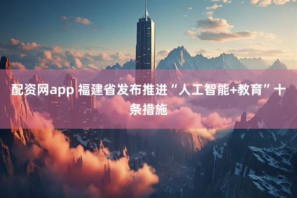 配资网app 福建省发布推进“人工智能+教育”十条措施