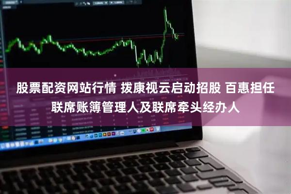 股票配资网站行情 拨康视云启动招股 百惠担任联席账簿管理人及联席牵头经办人