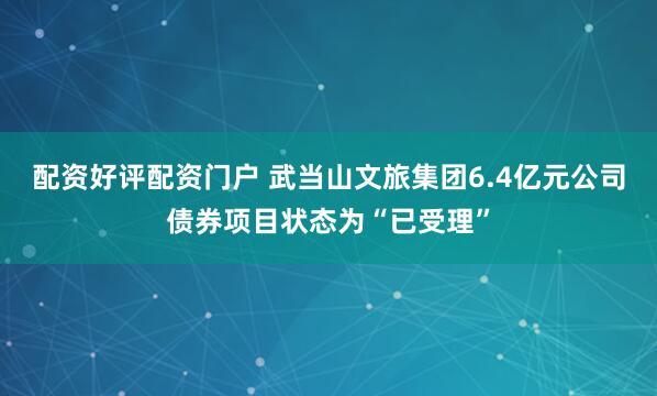 配资好评配资门户 武当山文旅集团6.4亿元公司债券项目状态为“已受理”