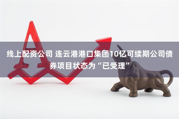 线上配资公司 连云港港口集团10亿可续期公司债券项目状态为“已受理”