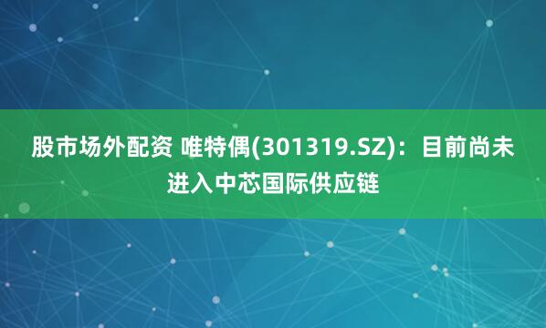 股市场外配资 唯特偶(301319.SZ)：目前尚未进入中芯国际供应链