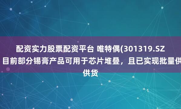 配资实力股票配资平台 唯特偶(301319.SZ)：目前部分锡膏产品可用于芯片堆叠，且已实现批量供货