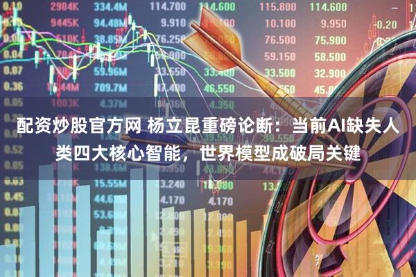 配资炒股官方网 杨立昆重磅论断：当前AI缺失人类四大核心智能，世界模型成破局关键