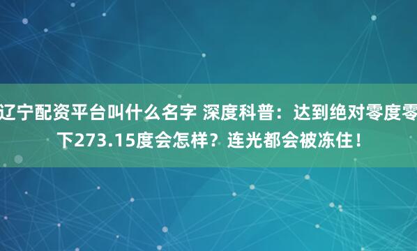 辽宁配资平台叫什么名字 深度科普：达到绝对零度零下273.15度会怎样？连光都会被冻住！