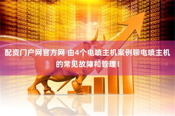 配资门户网官方网 由4个电喷主机案例聊电喷主机的常见故障和管理！