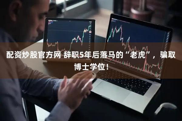 配资炒股官方网 辞职5年后落马的“老虎”，骗取博士学位！