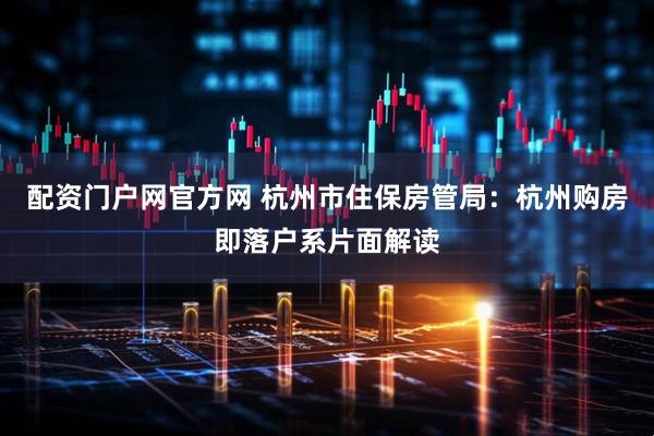 配资门户网官方网 杭州市住保房管局：杭州购房即落户系片面解读