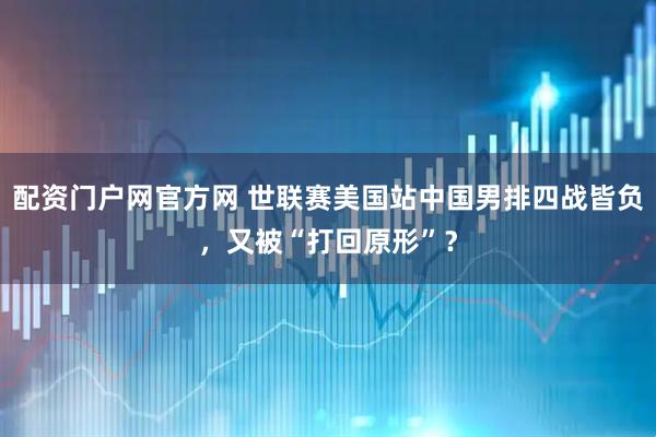 配资门户网官方网 世联赛美国站中国男排四战皆负，又被“打回原形”？