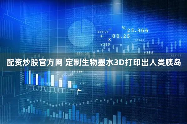 配资炒股官方网 定制生物墨水3D打印出人类胰岛