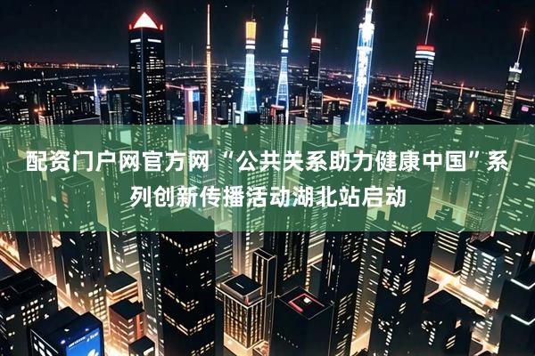 配资门户网官方网 “公共关系助力健康中国”系列创新传播活动湖北站启动