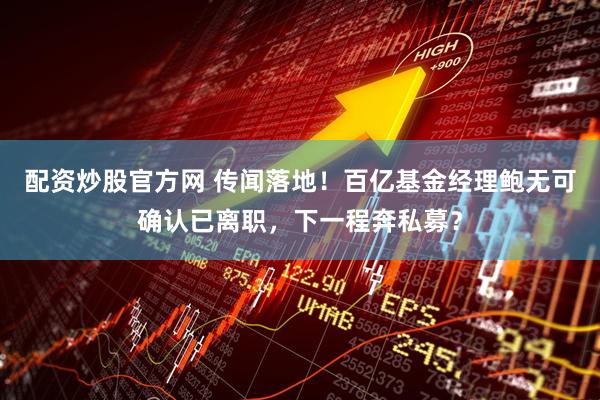 配资炒股官方网 传闻落地！百亿基金经理鲍无可确认已离职，下一程奔私募？