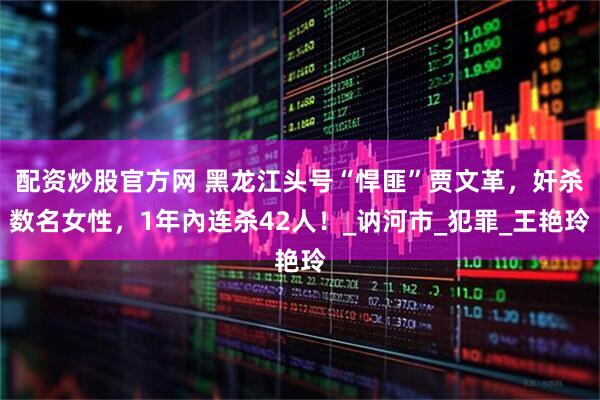 配资炒股官方网 黑龙江头号“悍匪”贾文革，奸杀数名女性，1年內连杀42人！_讷河市_犯罪_王艳玲