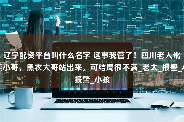 辽宁配资平台叫什么名字 这事我管了！四川老人讹外卖小哥，黑衣大哥站出来，可结局很不满_老太_报警_小孩