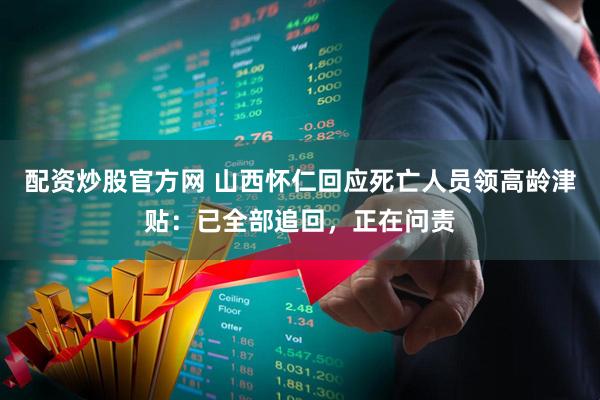 配资炒股官方网 山西怀仁回应死亡人员领高龄津贴：已全部追回，正在问责
