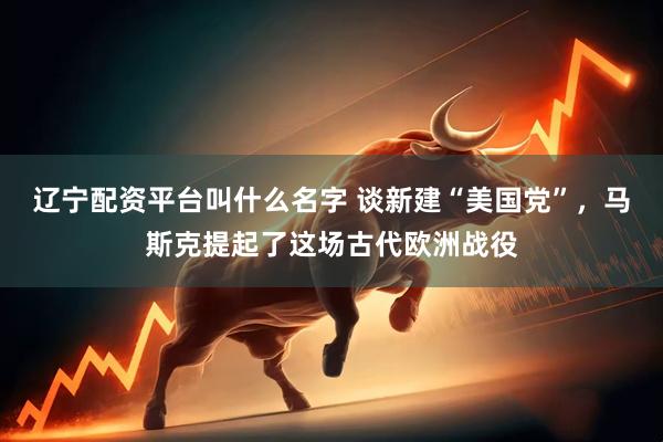 辽宁配资平台叫什么名字 谈新建“美国党”，马斯克提起了这场古代欧洲战役