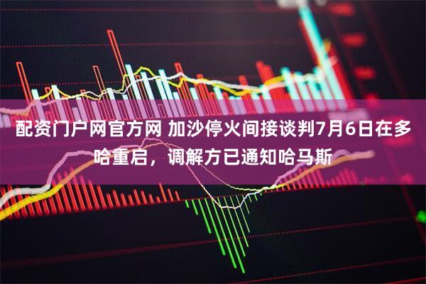 配资门户网官方网 加沙停火间接谈判7月6日在多哈重启，调解方已通知哈马斯