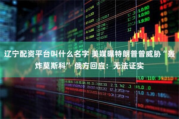 辽宁配资平台叫什么名字 美媒曝特朗普曾威胁“轰炸莫斯科” 俄方回应：无法证实