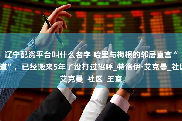 辽宁配资平台叫什么名字 哈里与梅根的邻居直言“不打交道”，已经搬来5年了没打过招呼_特洛伊·艾克曼_社区_王室