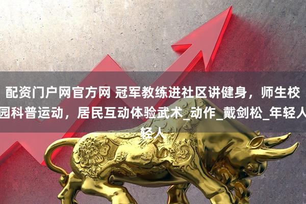 配资门户网官方网 冠军教练进社区讲健身，师生校园科普运动，居民互动体验武术_动作_戴剑松_年轻人