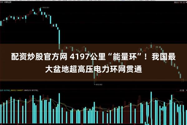 配资炒股官方网 4197公里“能量环”！我国最大盆地超高压电力环网贯通