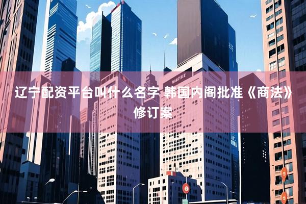 辽宁配资平台叫什么名字 韩国内阁批准《商法》修订案