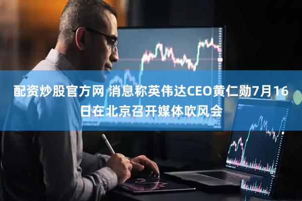 配资炒股官方网 消息称英伟达CEO黄仁勋7月16日在北京召开媒体吹风会