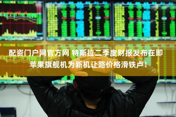 配资门户网官方网 特斯拉二季度财报发布在即  苹果旗舰机为新机让路价格滑铁卢！