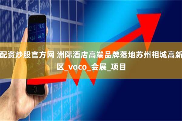 配资炒股官方网 洲际酒店高端品牌落地苏州相城高新区_voco_会展_项目