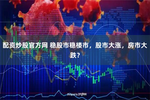 配资炒股官方网 稳股市稳楼市，股市大涨，房市大跌？