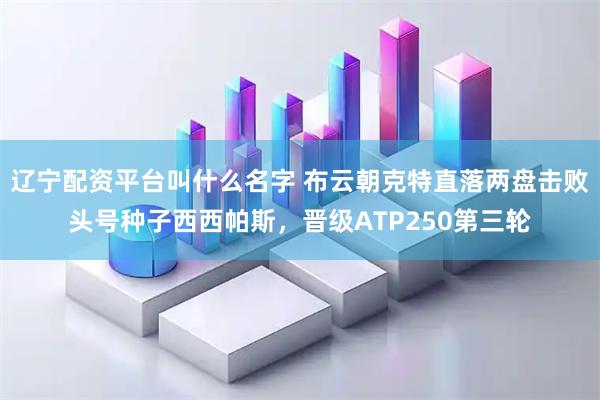 辽宁配资平台叫什么名字 布云朝克特直落两盘击败头号种子西西帕斯，晋级ATP250第三轮