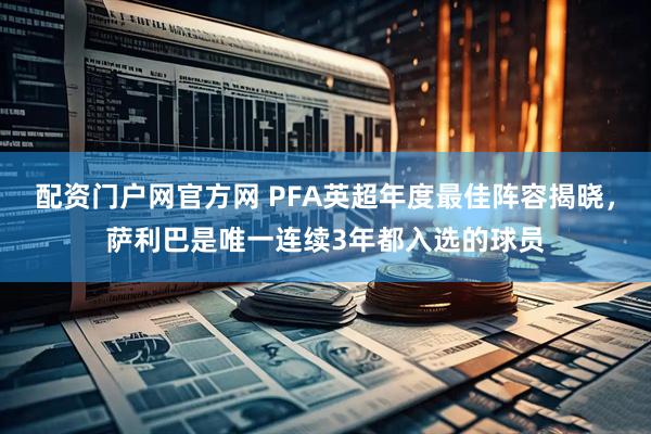 配资门户网官方网 PFA英超年度最佳阵容揭晓，萨利巴是唯一连续3年都入选的球员