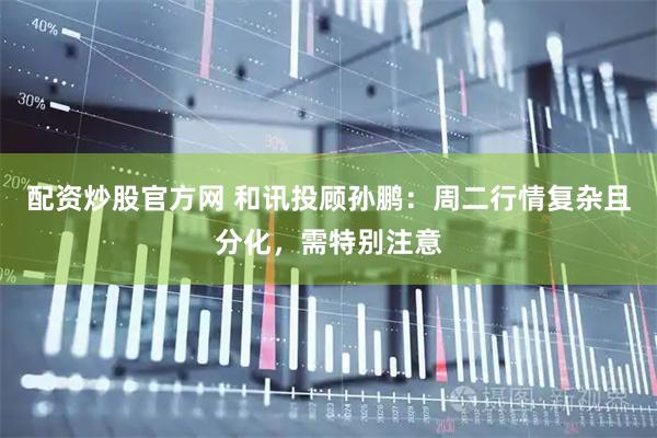 配资炒股官方网 和讯投顾孙鹏：周二行情复杂且分化，需特别注意