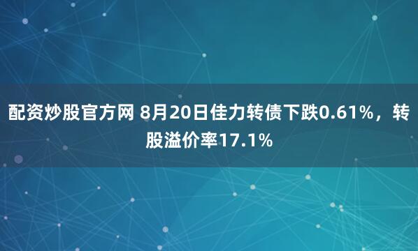 配资炒股官方网 8月20日佳力转债下跌0.61%，转股溢价率17.1%
