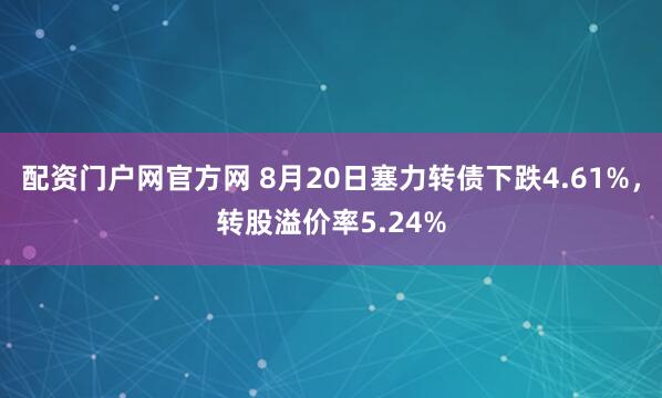 配资门户网官方网 8月20日塞力转债下跌4.61%，转股溢价率5.24%