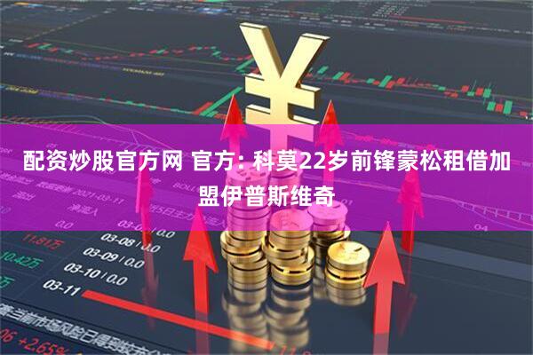 配资炒股官方网 官方: 科莫22岁前锋蒙松租借加盟伊普斯维奇