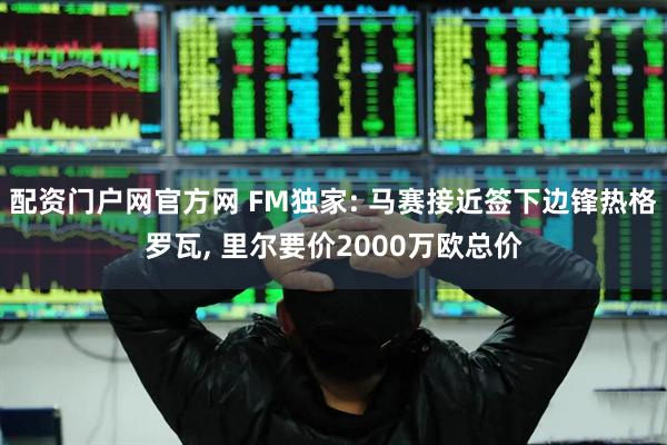 配资门户网官方网 FM独家: 马赛接近签下边锋热格罗瓦, 里尔要价2000万欧总价