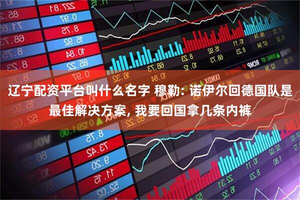 辽宁配资平台叫什么名字 穆勒: 诺伊尔回德国队是最佳解决方案, 我要回国拿几条内裤
