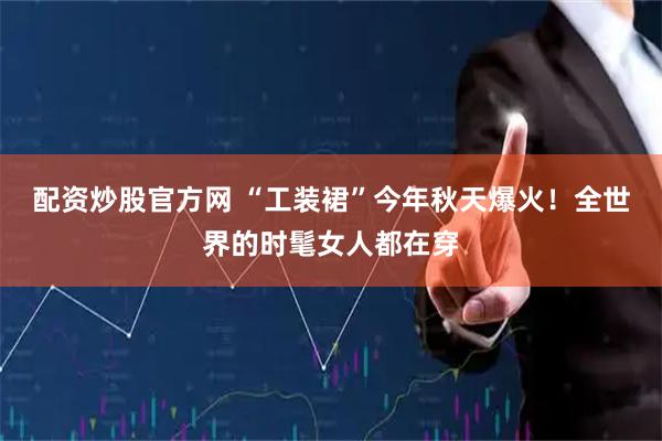 配资炒股官方网 “工装裙”今年秋天爆火！全世界的时髦女人都在穿