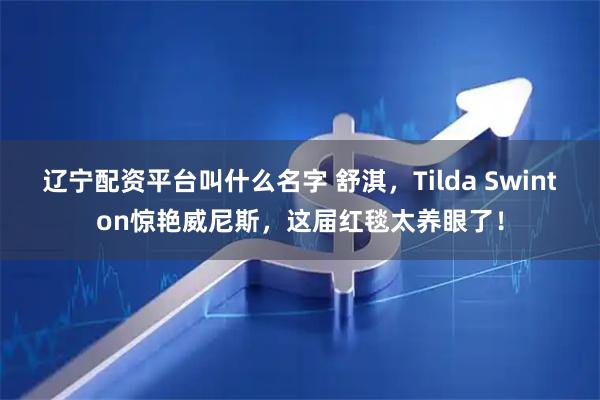 辽宁配资平台叫什么名字 舒淇，Tilda Swinton惊艳威尼斯，这届红毯太养眼了！