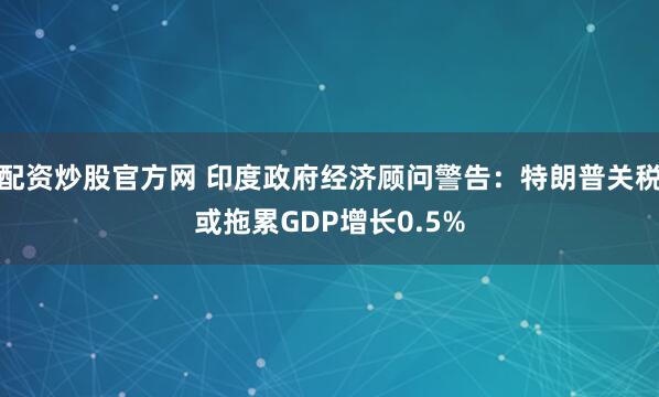 配资炒股官方网 印度政府经济顾问警告：特朗普关税或拖累GDP增长0.5%