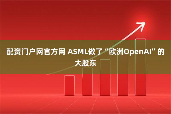 配资门户网官方网 ASML做了“欧洲OpenAI”的大股东